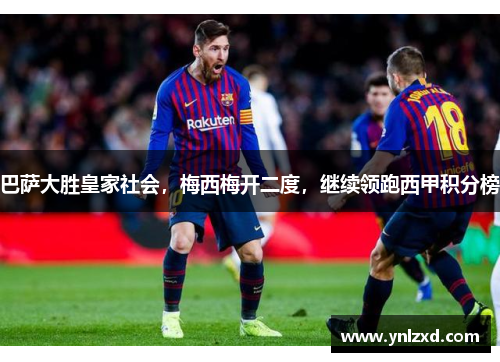 巴萨大胜皇家社会，梅西梅开二度，继续领跑西甲积分榜