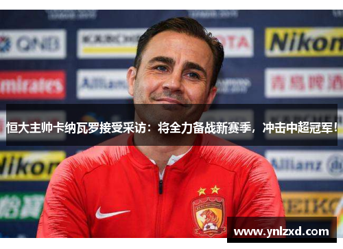 恒大主帅卡纳瓦罗接受采访：将全力备战新赛季，冲击中超冠军！