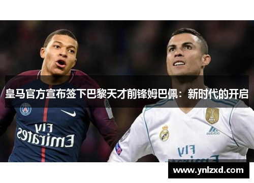 皇马官方宣布签下巴黎天才前锋姆巴佩：新时代的开启