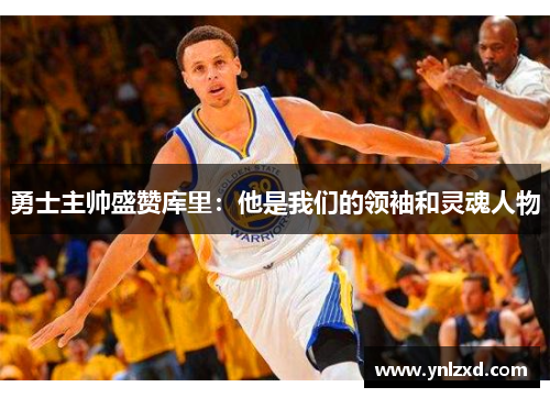 勇士主帅盛赞库里：他是我们的领袖和灵魂人物