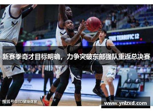 新赛季奇才目标明确，力争突破东部强队重返总决赛