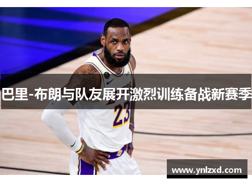 巴里-布朗与队友展开激烈训练备战新赛季