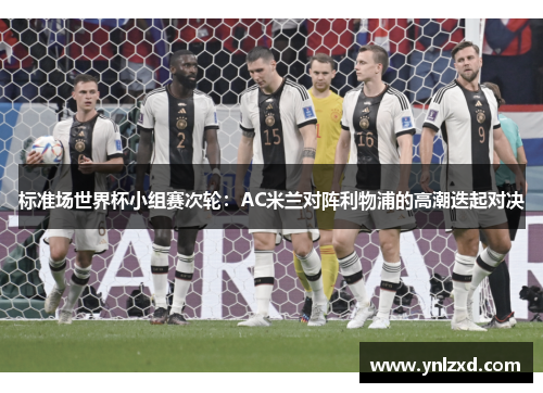 标准场世界杯小组赛次轮：AC米兰对阵利物浦的高潮迭起对决