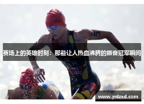 赛场上的英雄时刻：那些让人热血沸腾的振奋冠军瞬间