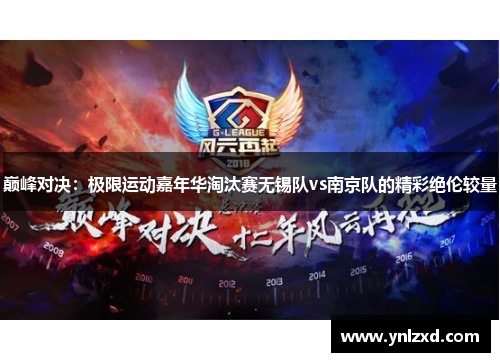 巅峰对决：极限运动嘉年华淘汰赛无锡队vs南京队的精彩绝伦较量