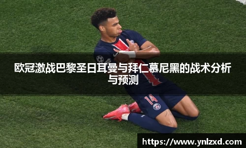 欧冠激战巴黎圣日耳曼与拜仁慕尼黑的战术分析与预测